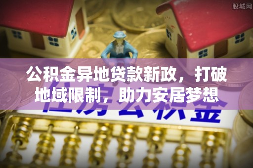思明公积金异地贷款新政，打破地域限制，助力安居梦想