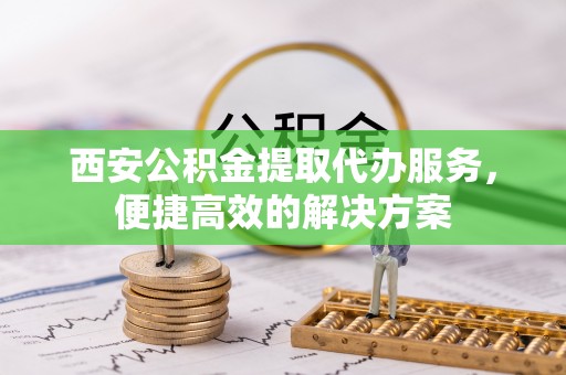 思明西安公积金提取代办服务，便捷高效的解决方案