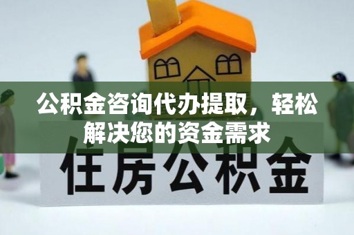 思明公积金咨询代办提取，轻松解决您的资金需求