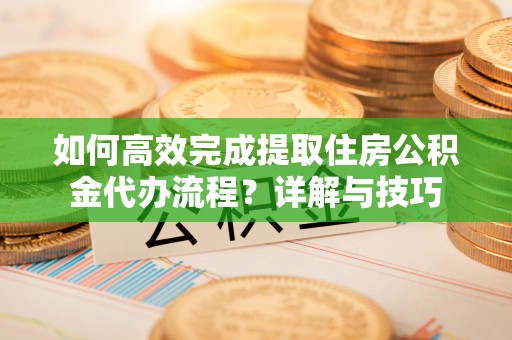 思明如何高效完成提取住房公积金代办流程？详解与技巧