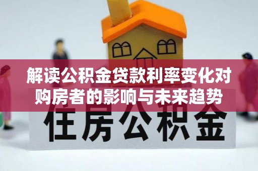 思明解读公积金贷款利率变化对购房者的影响与未来趋势