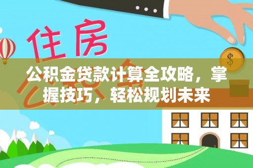 思明公积金贷款计算全攻略，掌握技巧，轻松规划未来