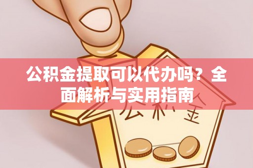 思明公积金提取可以代办吗？全面解析与实用指南