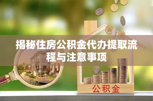 思明揭秘住房公积金代办提取流程与注意事项