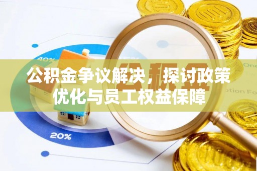 思明公积金争议解决，探讨政策优化与员工权益保障