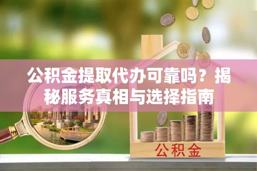 思明公积金提取代办可靠吗？揭秘服务真相与选择指南