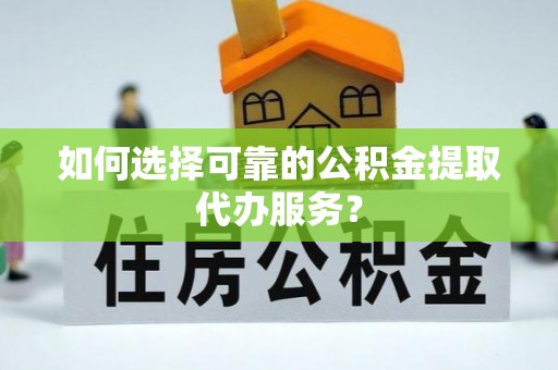 思明如何选择可靠的公积金提取代办服务？