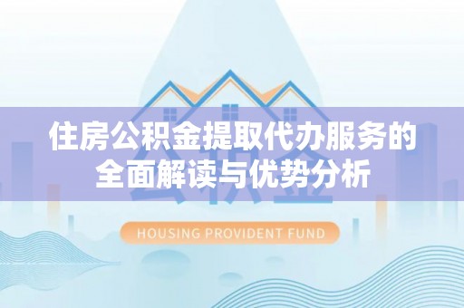 思明住房公积金提取代办服务的全面解读与优势分析