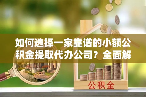 思明如何选择一家靠谱的小额公积金提取代办公司？全面解析与实用指南