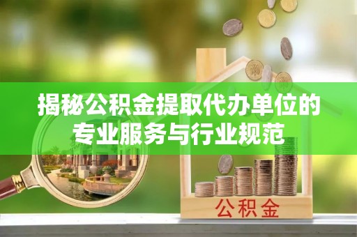思明揭秘公积金提取代办单位的专业服务与行业规范