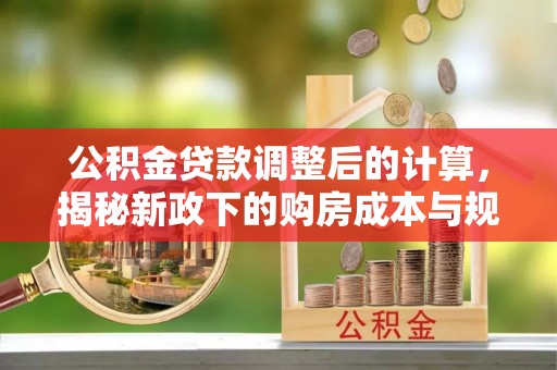 思明公积金贷款调整后的计算，揭秘新政下的购房成本与规划