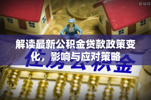 思明解读最新公积金贷款政策变化，影响与应对策略