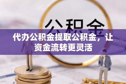 思明代办公积金提取公积金，让资金流转更灵活