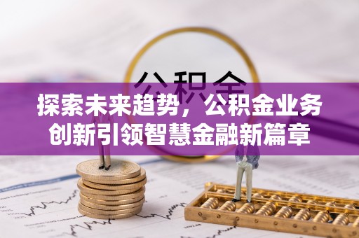 思明探索未来趋势，公积金业务创新引领智慧金融新篇章