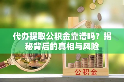 思明代办提取公积金靠谱吗？揭秘背后的真相与风险