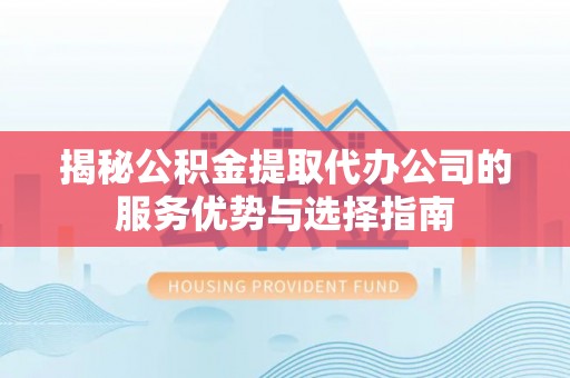 思明揭秘公积金提取代办公司的服务优势与选择指南