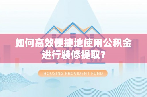 思明如何高效便捷地使用公积金进行装修提取？