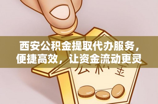 思明西安公积金提取代办服务，便捷高效，让资金流动更灵活