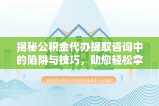 思明揭秘公积金代办提取咨询中的陷阱与技巧，助您轻松拿回属于自己的钱