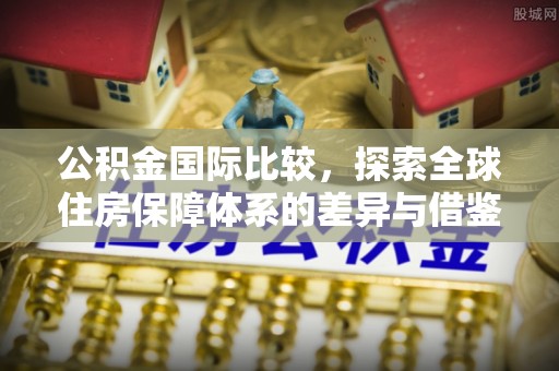 思明公积金国际比较，探索全球住房保障体系的差异与借鉴