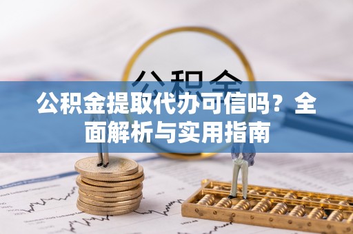 思明公积金提取代办可信吗？全面解析与实用指南