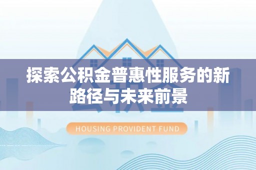 思明探索公积金普惠性服务的新路径与未来前景