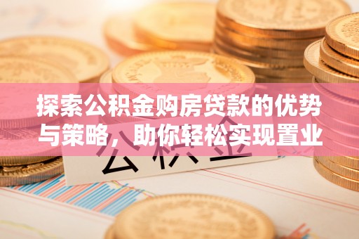 思明探索公积金购房贷款的优势与策略，助你轻松实现置业梦想