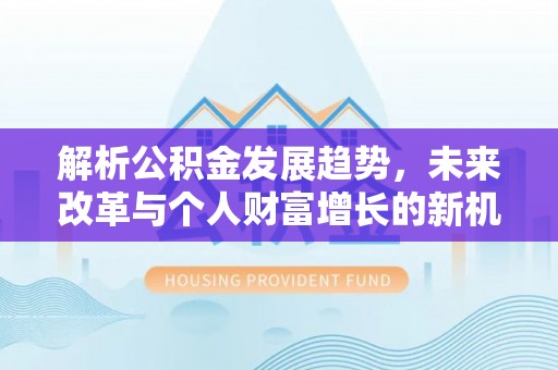 思明解析公积金发展趋势，未来改革与个人财富增长的新机遇