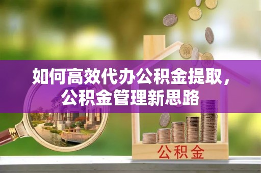 思明如何高效代办公积金提取，公积金管理新思路