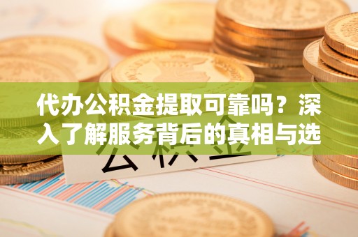思明代办公积金提取可靠吗？深入了解服务背后的真相与选择