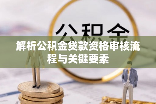思明解析公积金贷款资格审核流程与关键要素