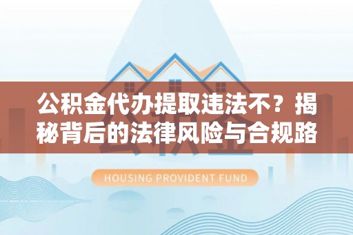 思明公积金代办提取违法不？揭秘背后的法律风险与合规路径