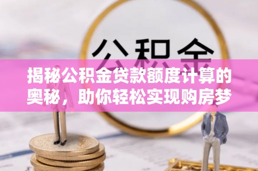 思明揭秘公积金贷款额度计算的奥秘，助你轻松实现购房梦