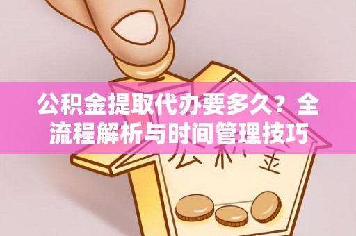 思明公积金提取代办要多久？全流程解析与时间管理技巧