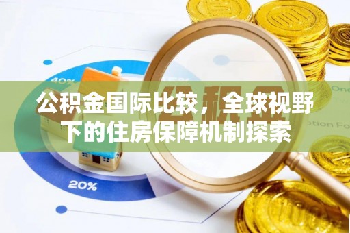 思明公积金国际比较，全球视野下的住房保障机制探索