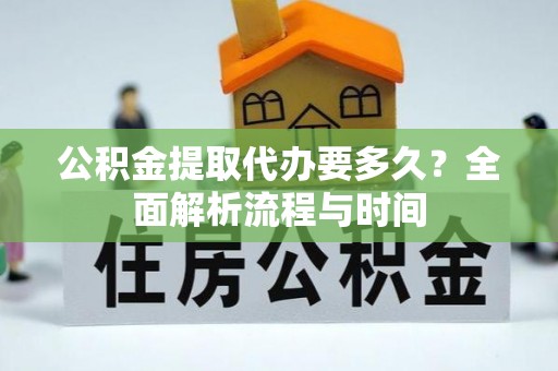 思明公积金提取代办要多久？全面解析流程与时间
