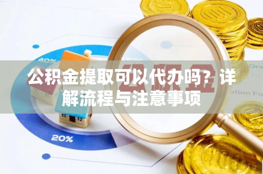 思明公积金提取可以代办吗？详解流程与注意事项