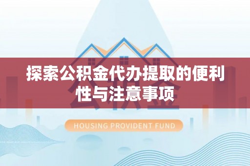 思明探索公积金代办提取的便利性与注意事项