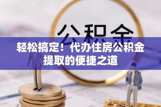 思明轻松搞定！代办住房公积金提取的便捷之道