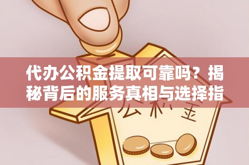 思明代办公积金提取可靠吗？揭秘背后的服务真相与选择指南