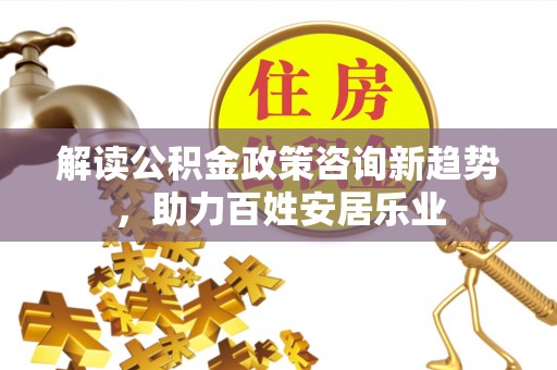 思明解读公积金政策咨询新趋势，助力百姓安居乐业